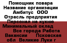 Помощник повара › Название организации ­ Амбитус, ООО › Отрасль предприятия ­ Персонал на кухню › Минимальный оклад ­ 15 000 - Все города Работа » Вакансии   . Псковская обл.,Великие Луки г.